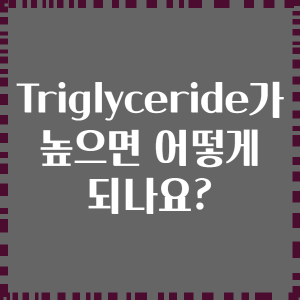 Triglyceride가 높으면 어떻게 되나요?