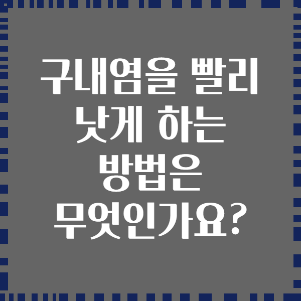 구내염을 빨리 낫게 하는 방법은 무엇인가요?