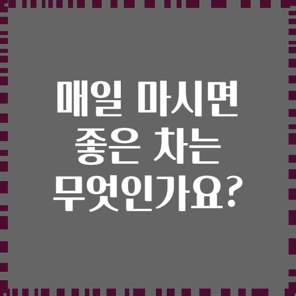 매일 마시면 좋은 차는 무엇인가요?
