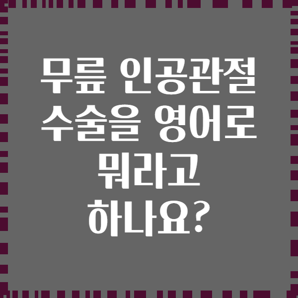 무릎 인공관절 수술을 영어로 뭐라고 하나요?
