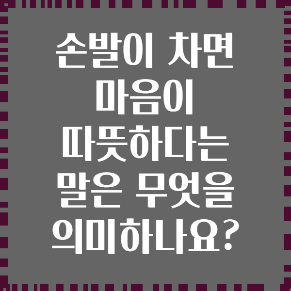 손발이 차면 마음이 따뜻하다는 말은 무엇을 의미하나요?