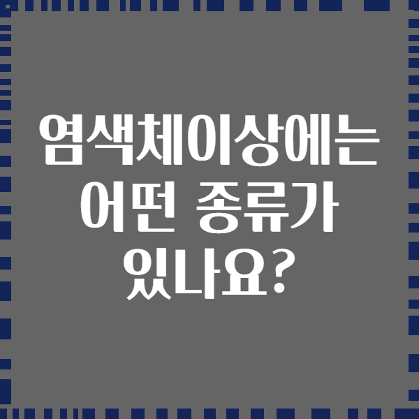 염색체이상에는 어떤 종류가 있나요?