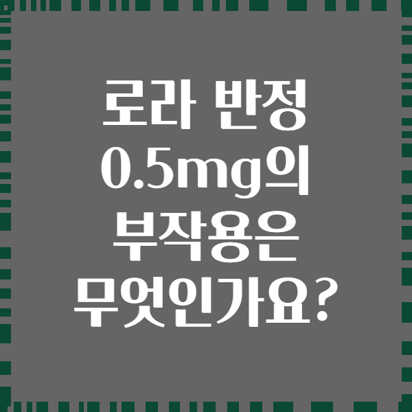 로라 반정 0.5mg의 부작용은 무엇인가요?