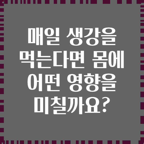 매일 생강을 먹는다면 몸에 어떤 영향을 미칠까요?