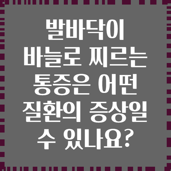 발바닥이 바늘로 찌르는 통증은 어떤 질환의 증상일 수 있나요?