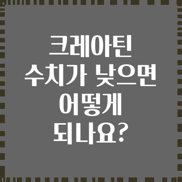 크레아틴 수치가 낮으면 어떻게 되나요?