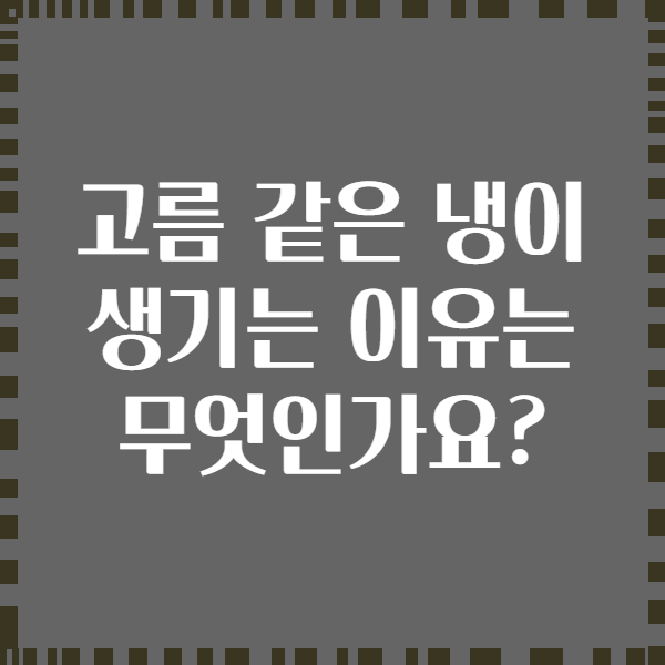 고름 같은 냉이 생기는 이유는 무엇인가요?