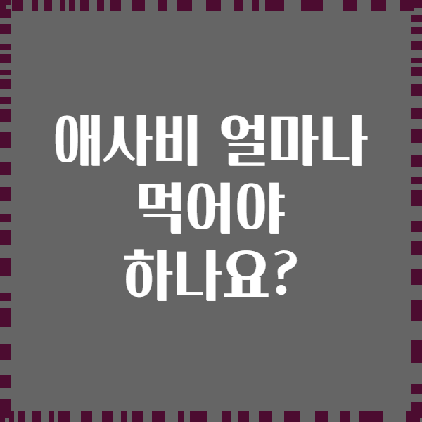 애사비 얼마나 먹어야 하나요?