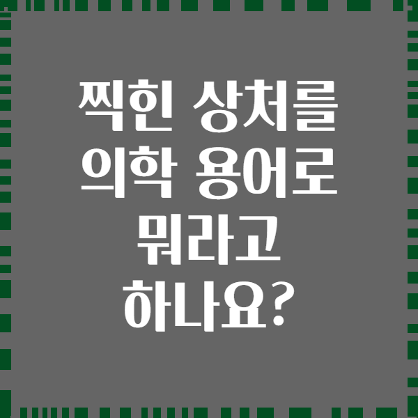 찍힌 상처를 의학 용어로 뭐라고 하나요?