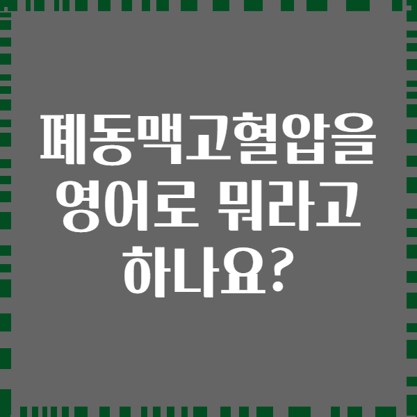 폐동맥고혈압을 영어로 뭐라고 하나요?