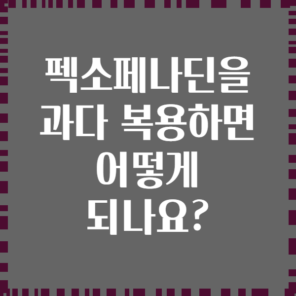 펙소페나딘을 과다 복용하면 어떻게 되나요?